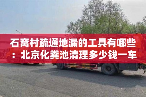 石窝村疏通地漏的工具有哪些：北京化粪池清理多少钱一车