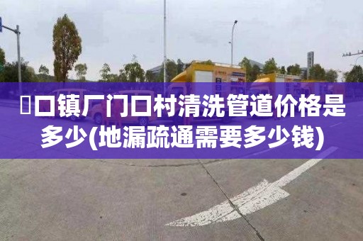 硲口镇厂门口村清洗管道价格是多少(地漏疏通需要多少钱)