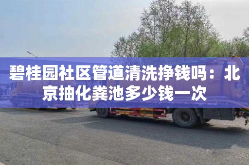 碧桂园社区管道清洗挣钱吗：北京抽化粪池多少钱一次