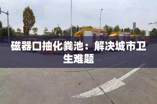 磁器口抽化粪池：解决城市卫生难题