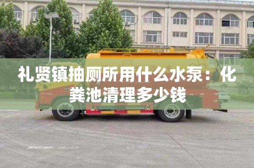 礼贤镇抽厕所用什么水泵：化粪池清理多少钱