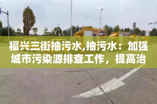 福兴三街抽污水,抽污水：加强城市污染源排查工作，提高治理效果