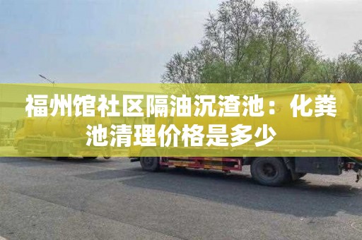 福州馆社区隔油沉渣池：化粪池清理价格是多少