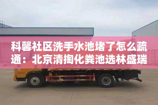 科馨社区洗手水池堵了怎么疏通：北京清掏化粪池选林盛瑞发管道疏通