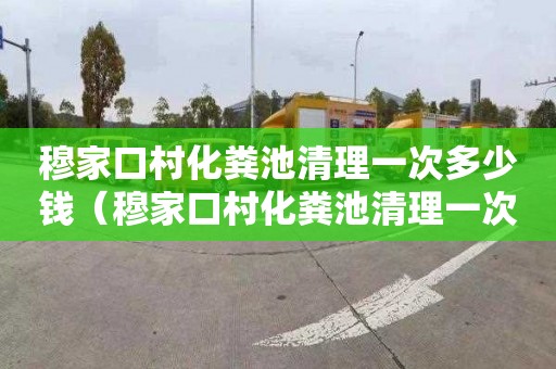 穆家口村化粪池清理一次多少钱（穆家口村化粪池清理一次多少钱啊）