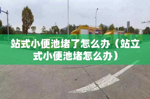 站式小便池堵了怎么办（站立式小便池堵怎么办）