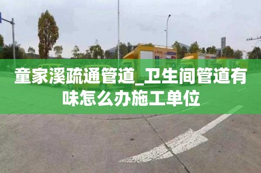 童家溪疏通管道_卫生间管道有味怎么办施工单位