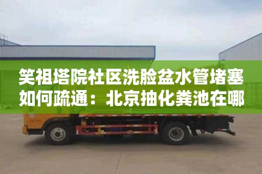 笑祖塔院社区洗脸盆水管堵塞如何疏通：北京抽化粪池在哪里找