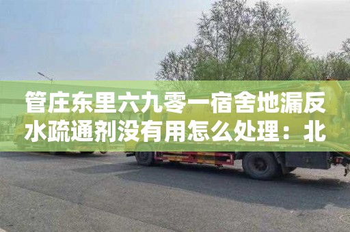 管庄东里六九零一宿舍地漏反水疏通剂没有用怎么处理：北京化粪池清理联系电话