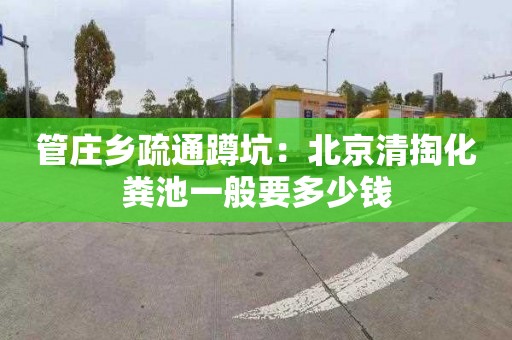 管庄乡疏通蹲坑：北京清掏化粪池一般要多少钱