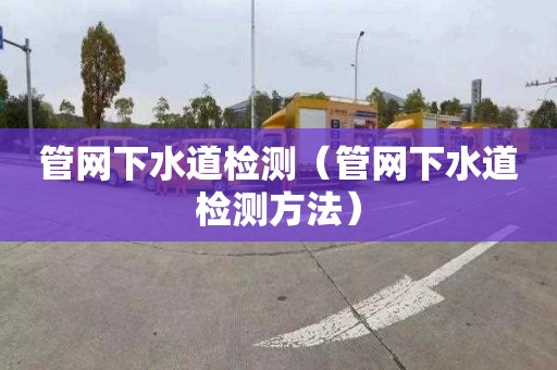 管网下水道检测（管网下水道检测方法）