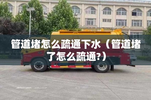 管道堵怎么疏通下水（管道堵了怎么疏通?）