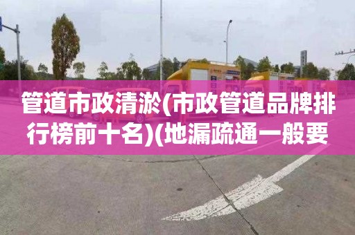 管道市政清淤(市政管道品牌排行榜前十名)(地漏疏通一般要多少钱)