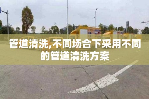 管道清洗,不同场合下采用不同的管道清洗方案