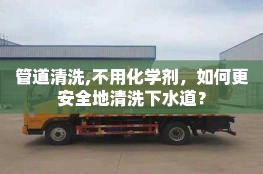 管道清洗,不用化学剂，如何更安全地清洗下水道？