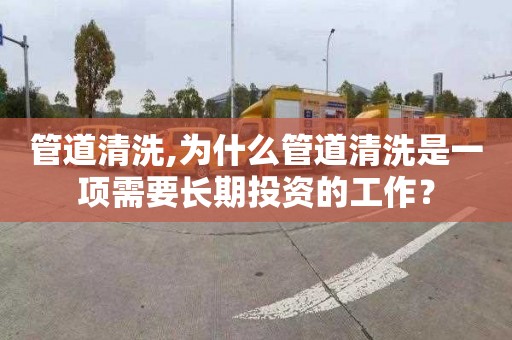 管道清洗,为什么管道清洗是一项需要长期投资的工作？