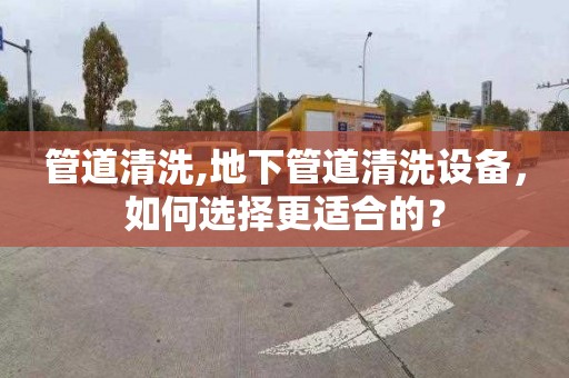 管道清洗,地下管道清洗设备，如何选择更适合的？