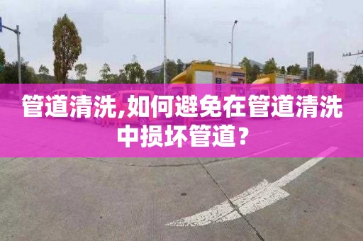 管道清洗,如何避免在管道清洗中损坏管道？