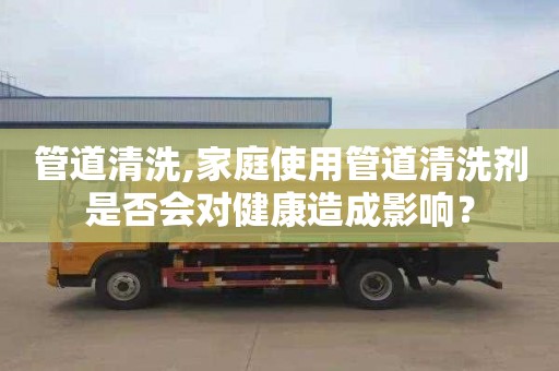 管道清洗,家庭使用管道清洗剂是否会对健康造成影响？