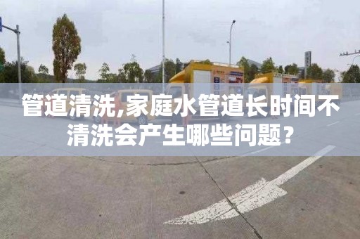 管道清洗,家庭水管道长时间不清洗会产生哪些问题？