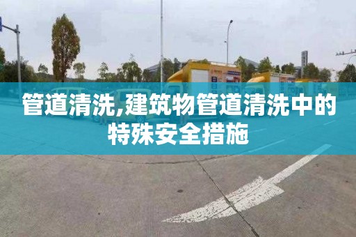 管道清洗,建筑物管道清洗中的特殊安全措施