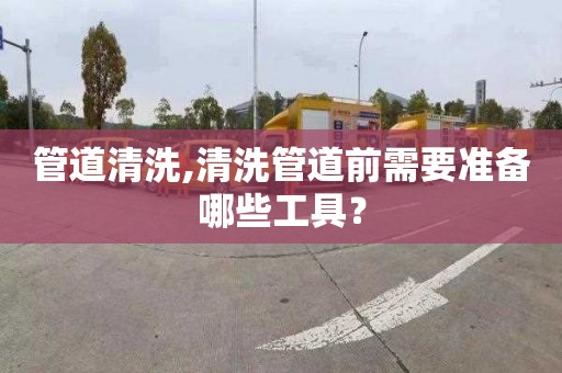 管道清洗,清洗管道前需要准备哪些工具？