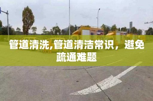 管道清洗,管道清洁常识，避免疏通难题