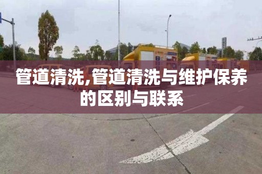 管道清洗,管道清洗与维护保养的区别与联系