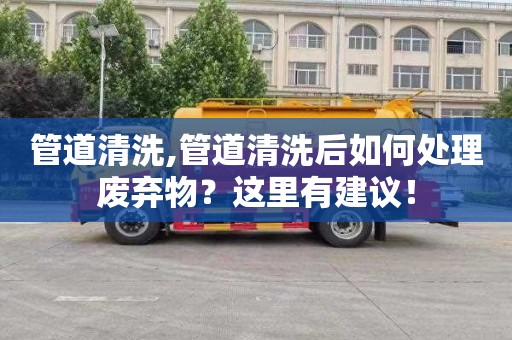 管道清洗,管道清洗后如何处理废弃物？这里有建议！