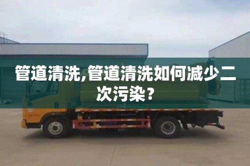 管道清洗,管道清洗如何减少二次污染？