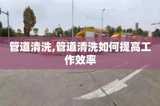 管道清洗,管道清洗如何提高工作效率