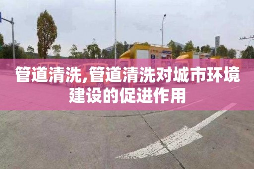 管道清洗,管道清洗对城市环境建设的促进作用