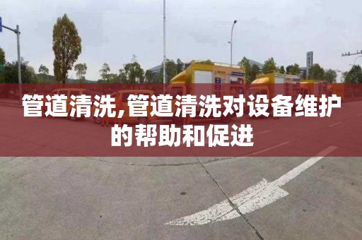 管道清洗,管道清洗对设备维护的帮助和促进