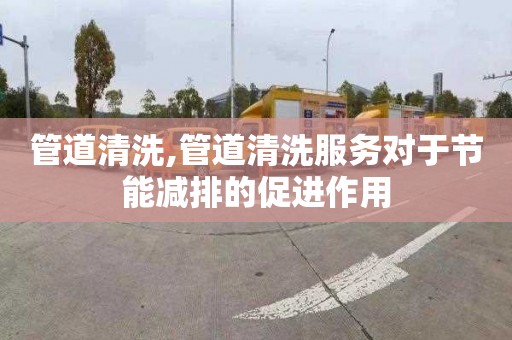 管道清洗,管道清洗服务对于节能减排的促进作用