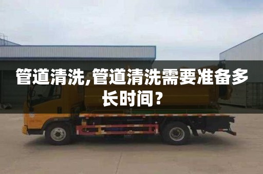 管道清洗,管道清洗需要准备多长时间？