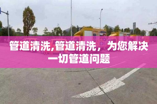 管道清洗,管道清洗，为您解决一切管道问题