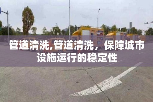 管道清洗,管道清洗，保障城市设施运行的稳定性