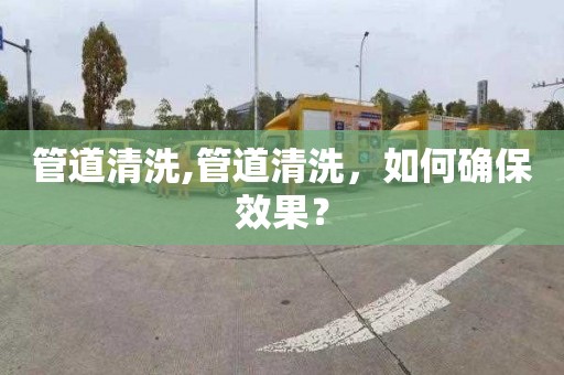 管道清洗,管道清洗，如何确保效果？