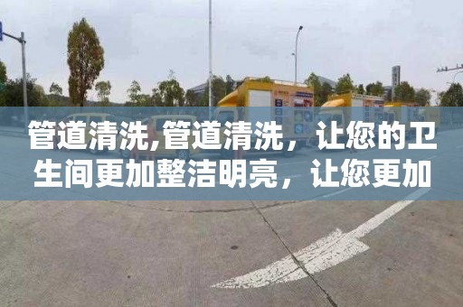 管道清洗,管道清洗，让您的卫生间更加整洁明亮，让您更加健康舒适