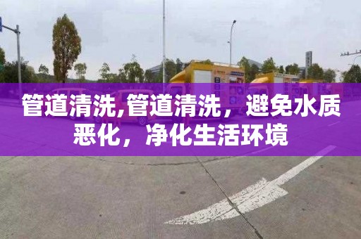 管道清洗,管道清洗，避免水质恶化，净化生活环境