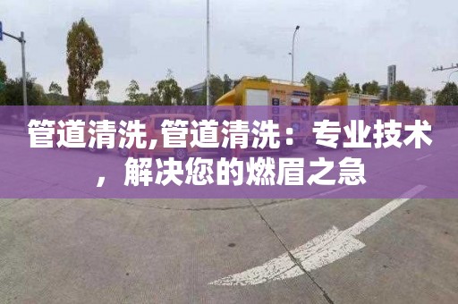 管道清洗,管道清洗：专业技术，解决您的燃眉之急