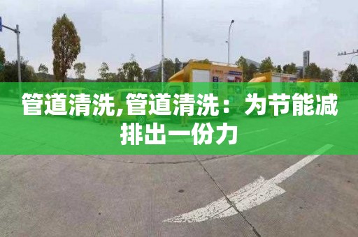 管道清洗,管道清洗：为节能减排出一份力