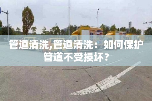 管道清洗,管道清洗：如何保护管道不受损坏？