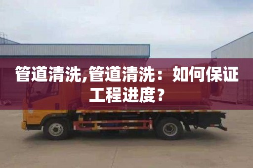 管道清洗,管道清洗：如何保证工程进度？