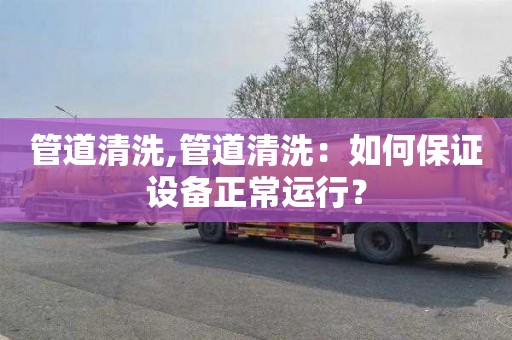 管道清洗,管道清洗：如何保证设备正常运行？