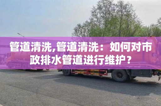 管道清洗,管道清洗：如何对市政排水管道进行维护？