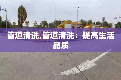 管道清洗,管道清洗：提高生活品质