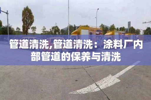 管道清洗,管道清洗：涂料厂内部管道的保养与清洗