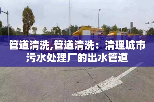 管道清洗,管道清洗：清理城市污水处理厂的出水管道