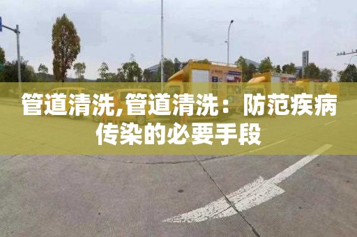 管道清洗,管道清洗：防范疾病传染的必要手段